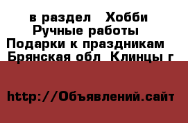  в раздел : Хобби. Ручные работы » Подарки к праздникам . Брянская обл.,Клинцы г.